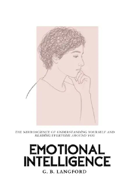 Emotional Intelligence: The Neuroscience of Understanding Yourself and Reading Everyone Around You by G. B. Langford