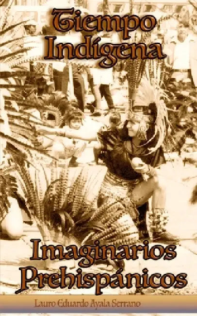 Tiempo Indígena: Imaginarios Prehispánicos by Lauro Eduardo Ayala Serrano