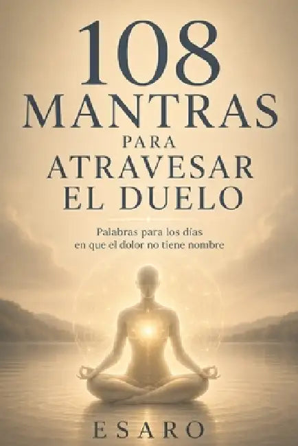 108 mantras para atravesar el duelo: Palabras para los días en que el dolor no tiene nombre by Esaro