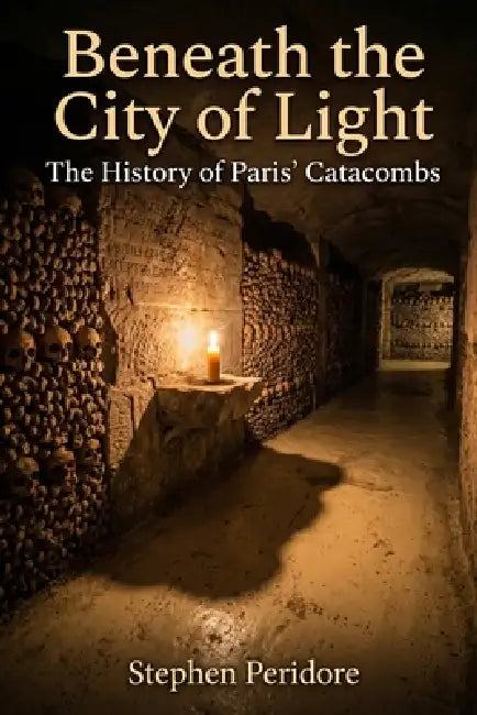 Beneath the City of Light: The Secret History of the Paris Catacombs by Stephen Peridore