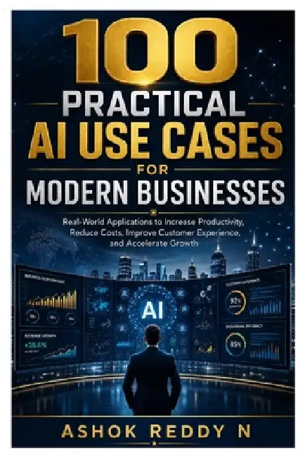 100 Practical AI Use Cases for Modern Businesses: Real-World Applications to Increase Productivity, Reduce Costs, Improve Customer Experience, and Acc by Ashok Reddy Nemilidinne