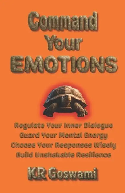 Command Your Emotions: Regulate Your Inner Dialogue Guard Your Mental Energy Choose Your Responses Wisely Build Unshakable Resilience by Kr Goswami