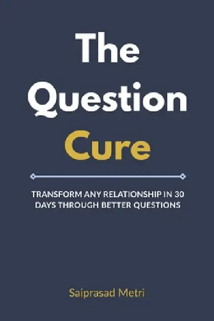 The Question Cure: Transform Any Relationship in 30 Days Through Better Questions by Saiprasad Metri