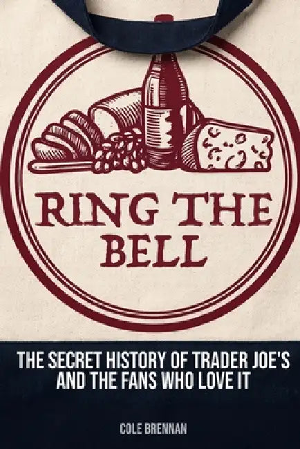 Ring The Bell: The Secret History of Trader Joe's and the Fans Who Love It by Cole Brennan