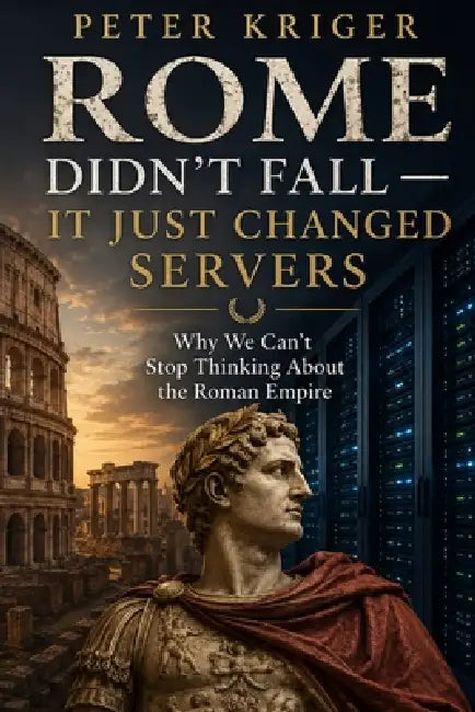 Rome Didn't Fall - It Just Changed Servers: Why We Can't Stop Thinking about the Roman Empire by Peter Kriger