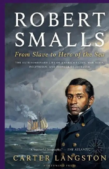 Robert Smalls: From Slave to Hero of the Sea: The Extraordinary Life of America's Civil War Hero, Politician, and Pioneer of Freedom by Liana Starling