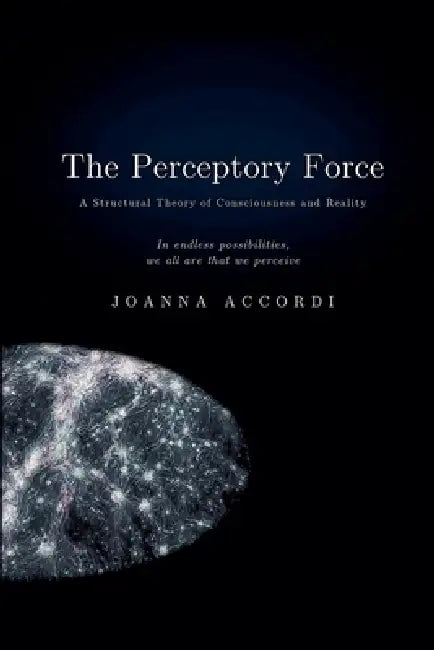 The Perceptory Force - The Structural Theory of Consciousness and Reality by Joanna Accordi