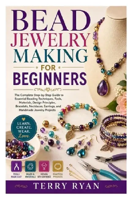 Bead Jewelry Making for Beginners: The Complete Step-by-Step Guide to Essential Beading Techniques, Tools, Materials, Design Principles, Bracelets, Ne by Terry Ryan