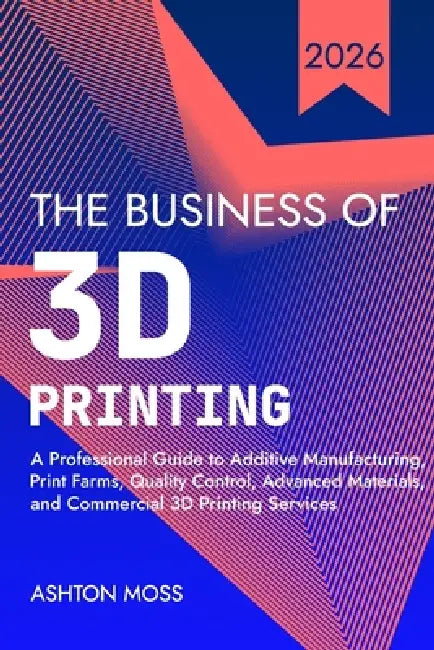 The Business of 3D Printing: A Professional Guide to Additive Manufacturing, Print Farms, Quality Control, Advanced Materials, and Commercial 3D Print by Ashton Moss