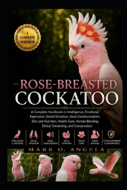 Rose-Breasted Cockatoo: A Complete Handbook on Intelligence, Emotional Expression, Social Structure, Vocal Communication, Diet and Nutrition, Health C by Mark O. Angela