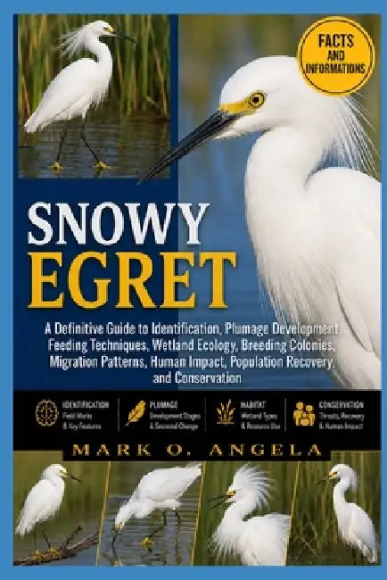 Snowy Egret: A Definitive Guide to Identification, Plumage Development, Feeding Techniques, Wetland Ecology, Breeding Colonies, Migration Patterns, Hu by Mark O. Angela