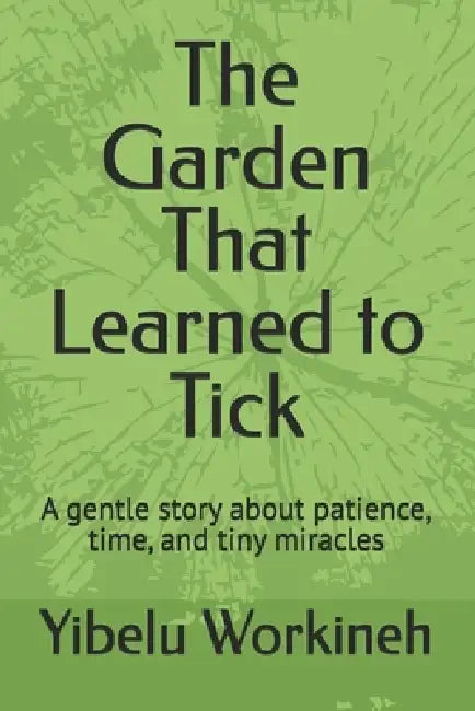 The Garden That Learned to Tick: A gentle story about patience, time, and tiny miracles by Yibelu Workineh