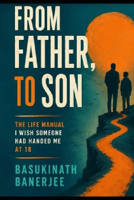 From Father, to Son: The Life Manual I Wish Someone Had Handed Me at 18 by Basukinath Banerjee