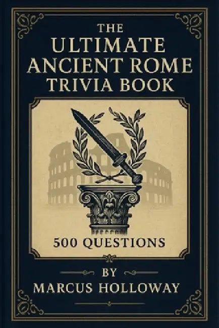 The Ultimate Ancient Rome Trivia Book: 500 Questions on Caesars, Legions, Gladiators, and the Empire That Shaped the Western World by Marcus Holloway