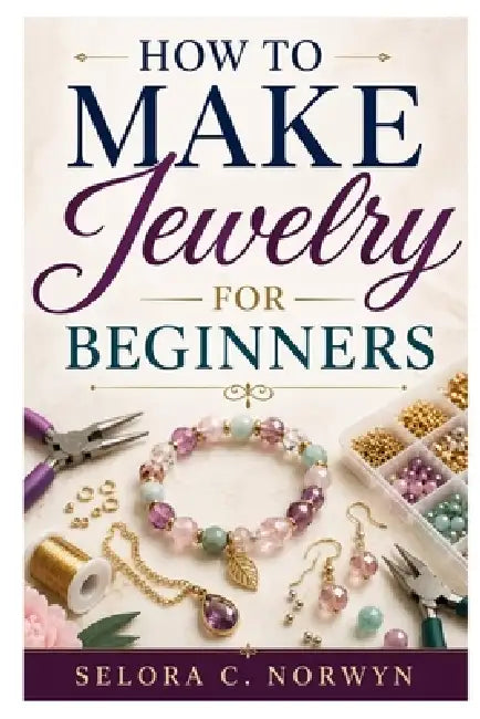 How to Make Jewelry for Beginners: Simple Techniques For Elegant Jewelry by Selora C. Norwyn