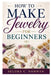 How to Make Jewelry for Beginners: Simple Techniques For Elegant Jewelry by Selora C. Norwyn