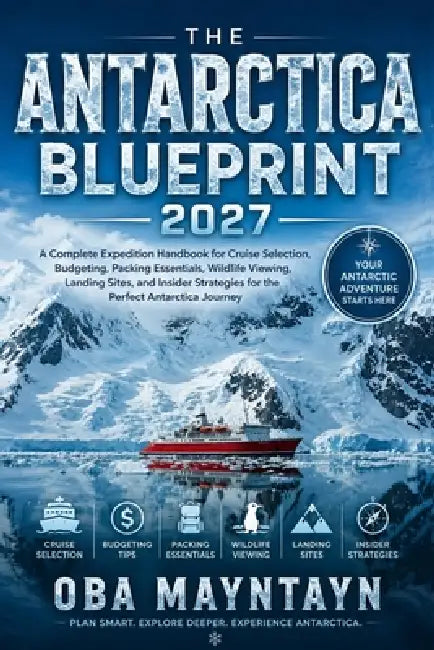 The Antarctica Blueprint 2027: A Complete Expedition Handbook for Cruise Selection, Budgeting, Packing Essentials, Wildlife Viewing, Landing Sites, an by Oba Mayntayn