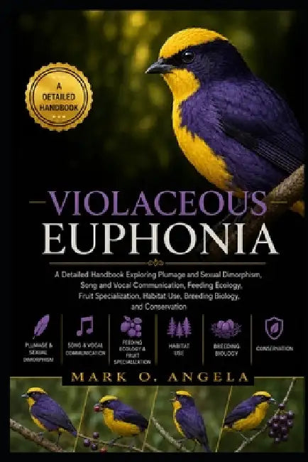 Violaceous Euphonia Bird: A Detailed Handbook Exploring Plumage and Sexual Dimorphism, Song and Vocal Communication, Feeding Ecology, Fruit Specializa by Mark O. Angela