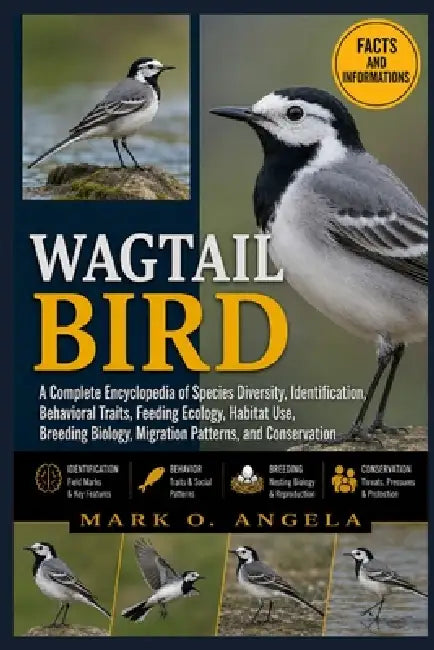 Wagtail Bird: A Complete Encyclopedia of Species Diversity, Identification, Behavioral Traits, Feeding Ecology, Habitat Use, Breeding Biology, Migrati by Mark O. Angela