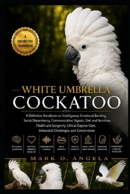 White Umbrella Cockatoo: A Definitive Handbook on Intelligence, Emotional Bonding, Social Dependency, Communication Signals, Diet and Nutrition, Healt by Mark O. Angela