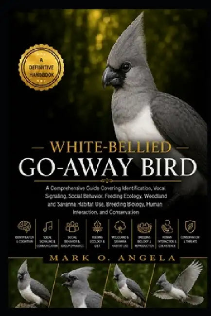 White-Bellied Go-Away Bird: A Comprehensive Guide Covering Identification, Vocal Signaling, Social Behavior, Feeding Ecology, Woodland and Savanna Hab by Mark O. Angela