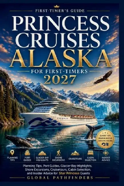 Princess Cruises Alaska for First-Timers 2027: Planning Tips, Port Guides, Glacier Bay Highlights, Shore Excursions, Cruisetours, Cabin Selection, and by Global Pathfinders