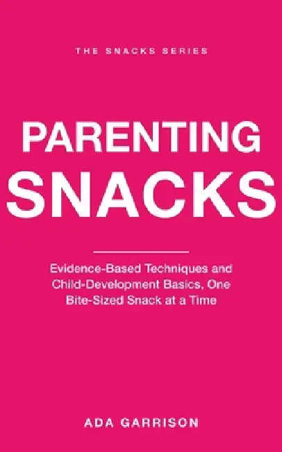 Parenting Snacks: Evidence-Based Techniques and Child-Development Basics, One Bite-Sized Snack at a Time by Ada Garrison