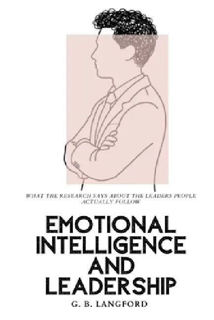 Emotional Intelligence and Leadership: What the Research Says About the Leaders People Actually Follow by G. B. Langford