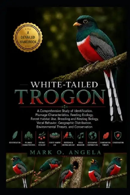 White-Tailed Trogon: A Comprehensive Study of Identification, Plumage Characteristics, Feeding Ecology, Forest Habitat Use, Breeding and Nesting Biolo by Mark O. Angela