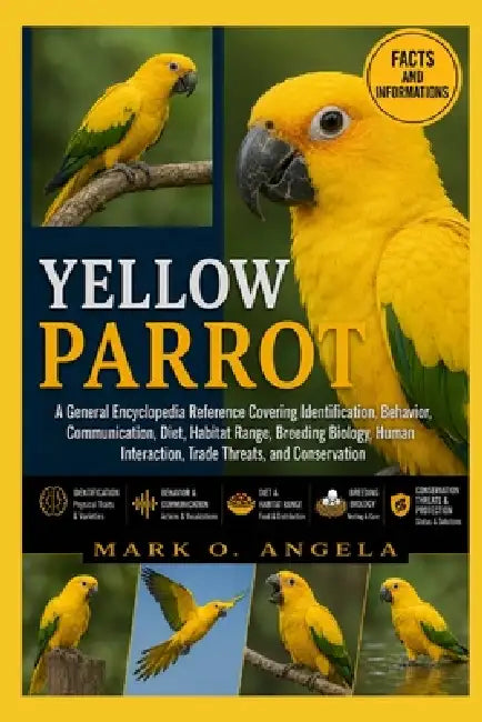 Yellow Parrot: A General Encyclopedia Reference Covering Identification, Behavior, Communication, Diet, Habitat Range, Breeding Biology, Human Interac by Mark O. Angela