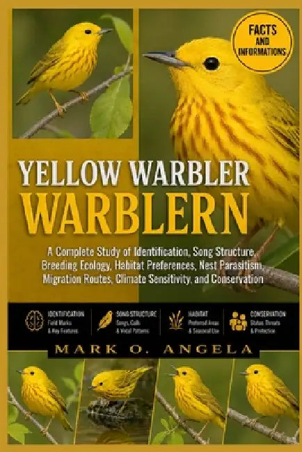 Yellow Warbler: A Complete Study of Identification, Song Structure, Breeding Ecology, Habitat Preferences, Nest Parasitism, Migration Routes, Climate by Mark O. Angela