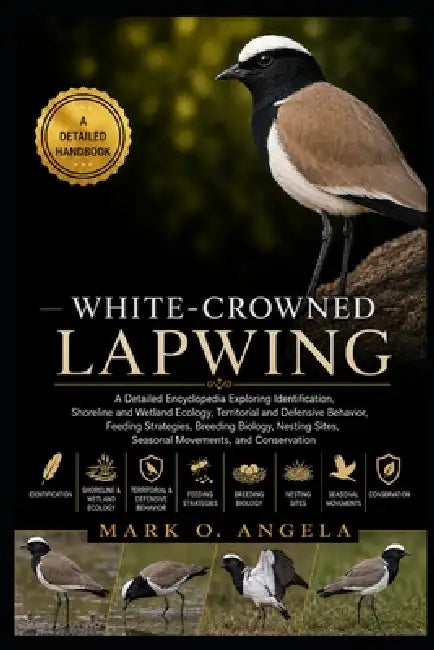 White-Crowned Lapwing: A Detailed Encyclopedia Exploring Identification, Shoreline and Wetland Ecology, Territorial and Defensive Behavior, Feeding St by Mark O. Angela