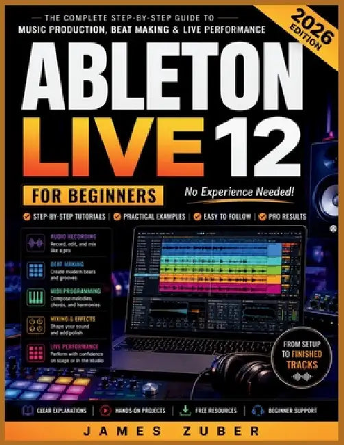 Ableton Live 12 for Beginners: Master Music Production, Beat Making, Audio Recording, MIDI Programming, Mixing, Automation, and Live Performance Witho by James Zuber