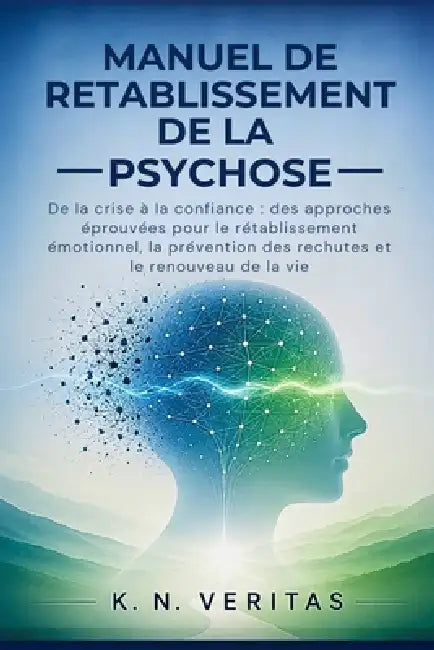 Manuel de Retablissement de la Psychose: De la crise à la confiance: des approches éprouvées pour le rétablissement émotionnel, la prévention des rech by K. N. Veritas