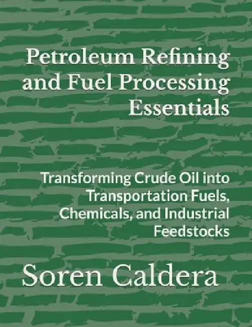 Petroleum Refining and Fuel Processing Essentials: Transforming Crude Oil into Transportation Fuels, Chemicals, and Industrial Feedstocks by Soren Caldera