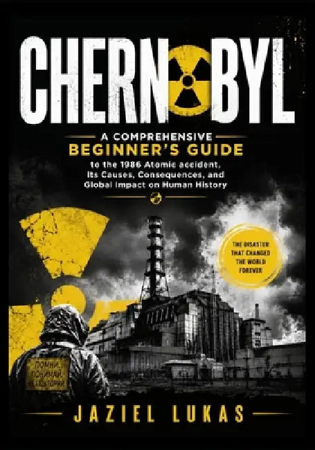 Chernobyl: A Comprehensive Beginner's Guide to the 1986 Atomic accident, Its Causes, Consequences, and Global Impact on Human History by Jaziel Lukas