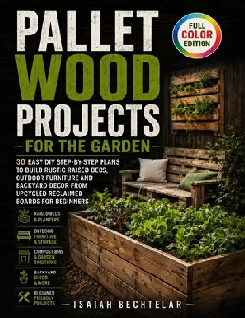 Pallet Wood Projects for the Garden: 30 Easy DIY Step-by-Step Plans to Build Rustic Raised Beds, Outdoor Furniture and Backyard Decor from Upcycled Re by Isaiah Bechtelar