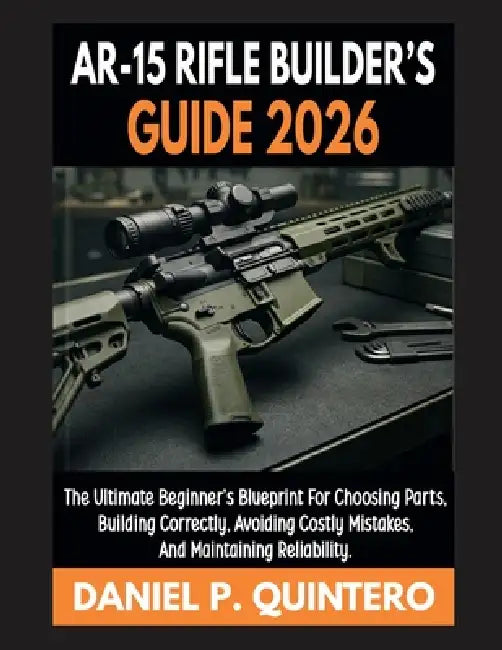 AR-15 Rifle Builder's Guide 2026: The Ultimate Beginner's Blueprint for Choosing Parts, Building Correctly, Avoiding Costly Mistakes, and Maintaining by Daniel P. Quintero