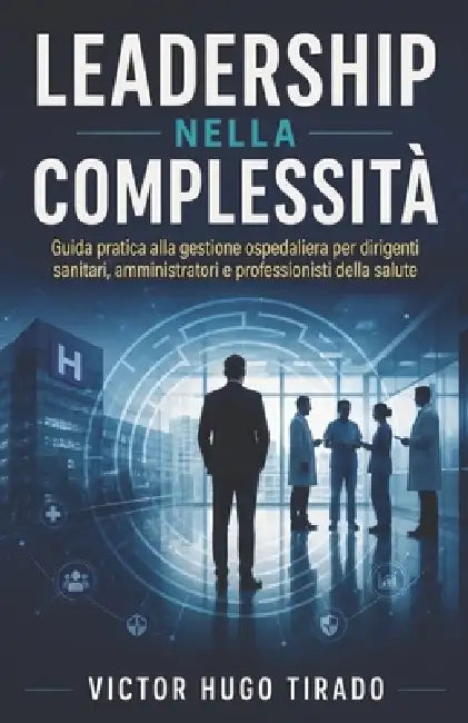 Leadership Nella Complessità: Guida pratica alla gestione ospedaliera per dirigenti sanitari, amministratori e professionisti della salute by Victor Hugo Tirado Castillo