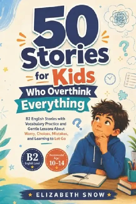 50 Stories for Kids Who Overthink Everything: B2 English Stories with Vocabulary Practice and Gentle Lessons About Worry, Choices, Mistakes, and Learn by Elizabeth Snow