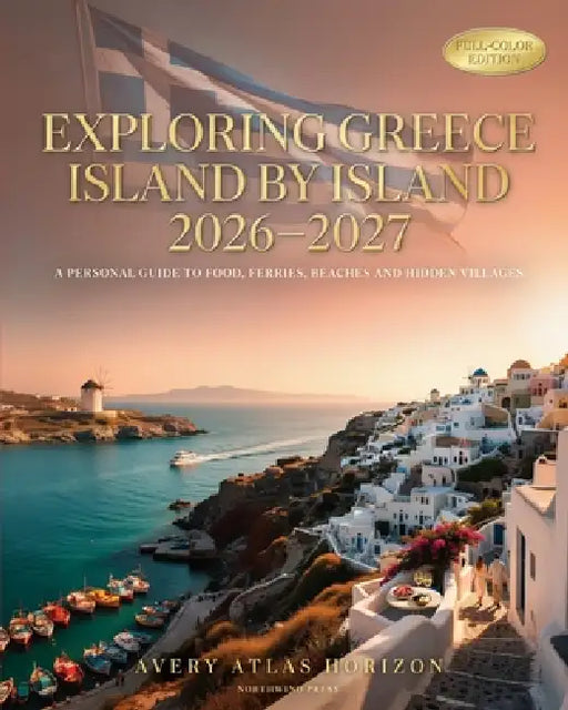 Exploring Greece Island by Island 2026-2027: A Personal Guide to Food, Ferries, Beaches and Hidden Villages by Avery Atlas Horizon