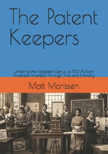 The Patent Keepers: Unveiling the Forgotten Genius of 150 African American Inventors Through Time and Memory by Matt Morissen