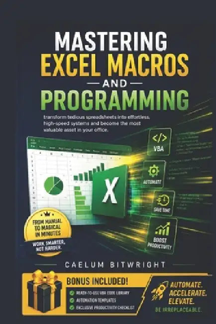 Mastering Excel Macros and Programming: Transform Tedious Spreadsheets into Effortless, High-Speed Systems and Become the Most Valuable Asset in Your by Caelum Bitwright