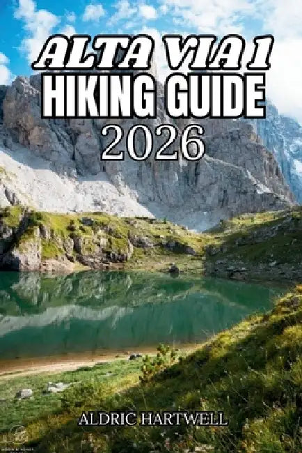 Alta Via 1 Hiking Guide 2026: The Complete Dolomites Hut-to-Hut Trek with Hidden Gems, Itineraries & Rifugio Wisdom. by Aldric Hartwell