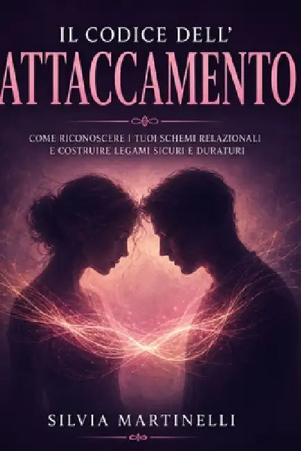 Il Codice dell'Attaccamento: ome i legami della tua infanzia plasmano le relazioni adulte e come trasformare i pattern inconsci per costruire connessi by Silvia Martinelli