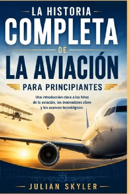 La Historia Completa de la Aviación Para Principiantes: Una introducción clara a los hitos de la aviación, los innovadores clave y los avances tecnoló by Julian Skyler