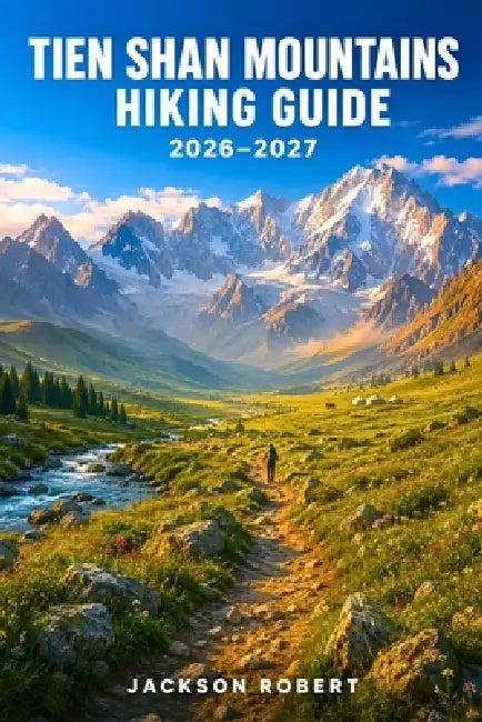 Tien Shan Mountains Hiking Guide 2026-2027: Expert Trail Navigation, Gear Tips, Itineraries, Maps, and Cultural Insights for Every Hiker by Jackson Robert