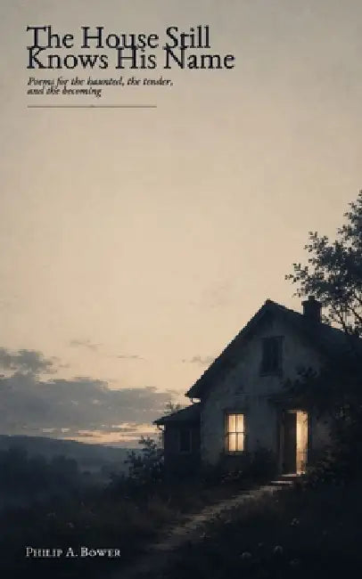 The House Still Knows His Name: Poems for the haunted, the tender, and the becoming by Philip A. Bower