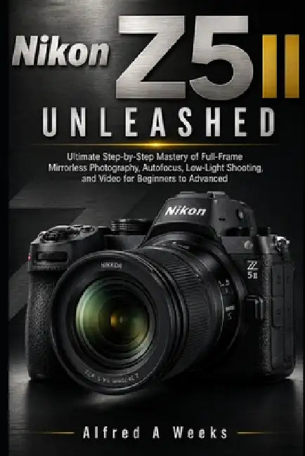 Nikon Z5 II Unleashed: Ultimate Step by Step Manual for Mastering Full Frame Mirrorless Photography, Autofocus, Low Light Shooting, and Video for Begi by Alfred A. Weeks