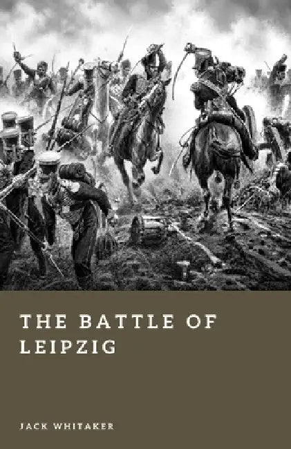 The Battle of Leipzig: The Clash That Shattered Napoleon's Empire by Jack Whitaker